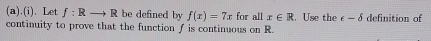 .(i). Let f:Rto R be defined by f(x)=7x for all x∈ R. Use the epsilon -delta
continuity to prove that the function f is continuous on R. definition of