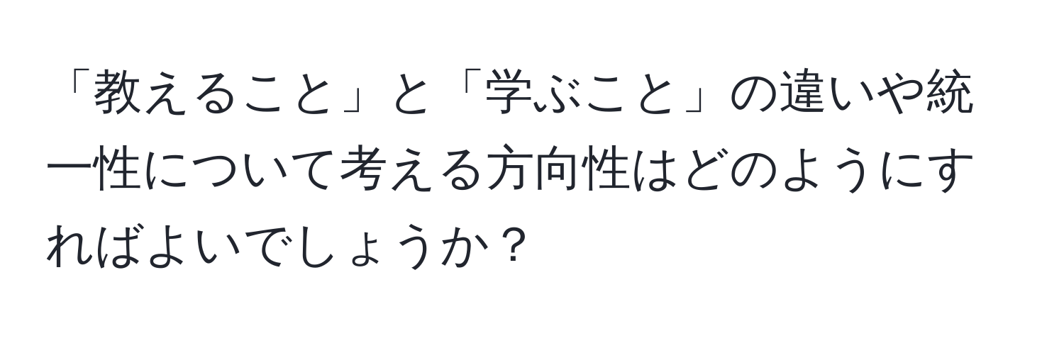 「教えること」と「学ぶこと」の違いや統一性について考える方向性はどのようにすればよいでしょうか？