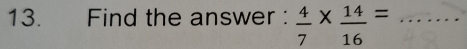 Find the answer :  4/7 *  14/16 = _