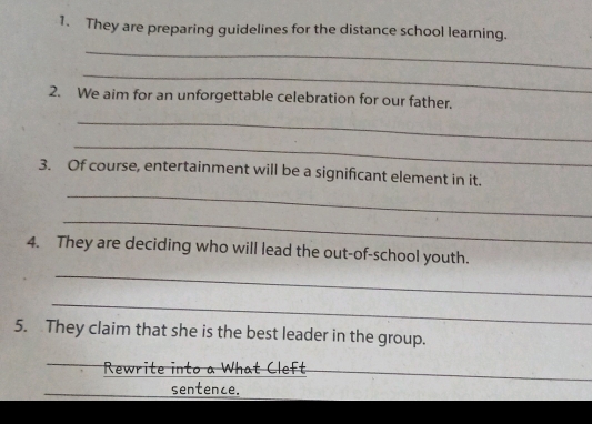 They are preparing guidelines for the distance school learning. 
_ 
_ 
2. We aim for an unforgettable celebration for our father. 
_ 
_ 
3. Of course, entertainment will be a significant element in it. 
_ 
_ 
4. They are deciding who will lead the out-of-school youth. 
_ 
_ 
5. They claim that she is the best leader in the group. 
_ 
Kew it i 
_sentence.