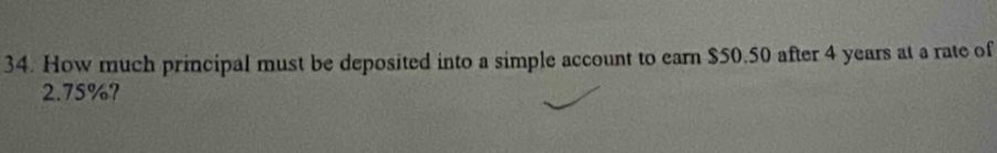 How much principal must be deposited into a simple account to earn $50.50 after 4 years at a rate of
2.75%?