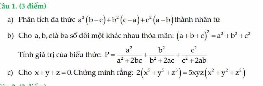 Phân tích đa thức a^2(b-c)+b^2(c-a)+c^2(a-b) thành nhân tử 
b) Cho a, b,clà ba số đôi một khác nhau thỏa mãn: (a+b+c)^2=a^2+b^2+c^2
Tính giá trị của biểu thức: P= a^2/a^2+2bc + b^2/b^2+2ac + c^2/c^2+2ab 
c) Cho x+y+z=0.Chứng minh rằng: 2(x^5+y^5+z^5)=5xyz(x^2+y^2+z^2)