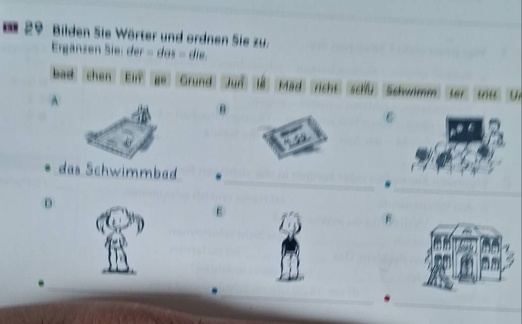 1 29 Bilden Sie Wörter und ordnen Sie zu. 
Ergänzen Sie: der=des=die. 
__ 
bad chen Ein ge Grund Jun lễ Mad richt schu Schwimm ter tritt Un 
A
B
_ 
das Schwimmbad _.
E
F
_ 
_ 
_ 
__