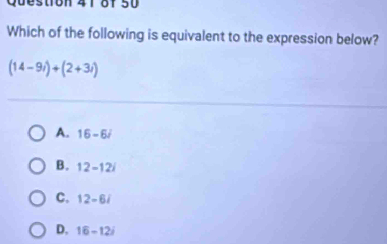 destion 41 of 50
Which of the following is equivalent to the expression below?
(14-9i)+(2+3i)
A. 16-6j
B. 12-12i
C. 12-6i
D, 16-12i