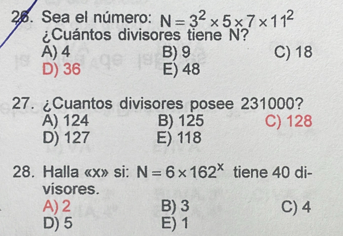 Sea el número: N=3^2* 5* 7* 11^2
¿Cuántos divisores tiene N?
A) 4 B) 9 C) 18
D) 36 E) 48
27. ¿Cuantos divisores posee 231000?
A) 124 B) 125 C) 128
D) 127 E) 118
28. Halla « x» si: N=6* 162^x tiene 40 di-
visores.
A) 2 B) 3 C) 4
D) 5 E) 1