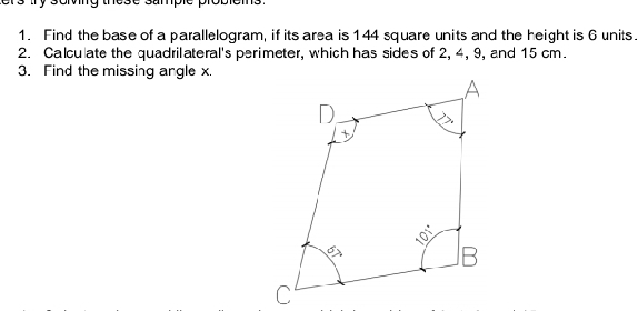 borg those sampre propioms 
1. Find the base of a parallelogram, if its area is 144 square units and the height is 6 units. 
2. Calcu ate the quadrilateral's perimeter, which has sides of 2, 4, 9, and 15 cm. 
3. Find the missing angle x.