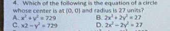 Which of the following is the equation of a circle
whose center is at (0,0) and radius is 27 units?
A、 x^2+y^2=729 B. 2x^2+2y^2=27
C. x2-y^2=729 D. 2x^2-2y^2=27