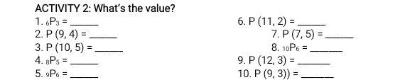 ACTIVITY 2: What's the value? 
1. _6P_3= _6. P(11,2)= _ 
2. P(9,4)= _7. P(7,5)= _ 
3. P(10,5)= _8. _10P_6= _ 
4. _8P_5= _9. P(12,3)= _ 
5. _9P_6= _10. P(9,3))= _