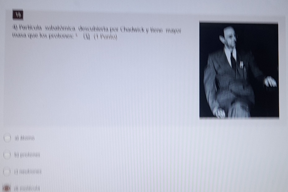 10
' Partícula subatómica' descubierta por Chadwick y tiene ' may
mása que los protones ' ( (1 Punto
a) alsms
b) pratones
E neutranes
ai maissuis