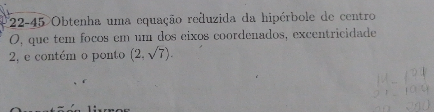 22-45 Obtenha uma equação reduzida da hipérbole de centro 
O, que tem focos em um dos eixos coordenados, excentricidade 
2, e contém o ponto (2,sqrt(7)).