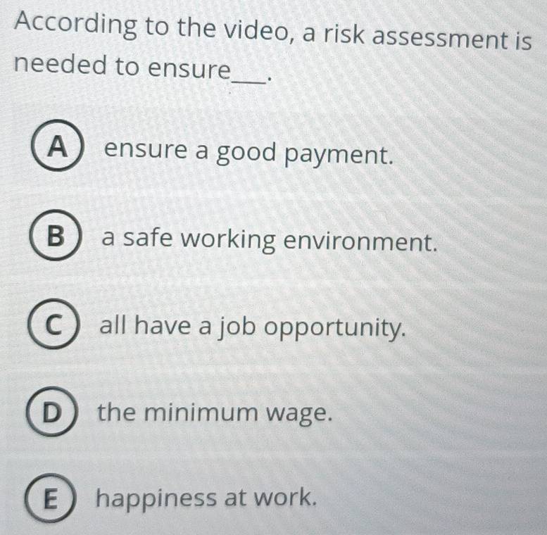 According to the video, a risk assessment is
needed to ensure_ .
A  ensure a good payment.
B a safe working environment.
C  all have a job opportunity.
D the minimum wage.
E happiness at work.