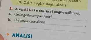 sto spezzato 
D Dalle foglie degli alberi 
2。 Ai versi 31-35 si chiarisce l'origine delle voci. 
_ 
a. Quale gesto compie Dante? 
_ 
b. Che cosa accade allora? 
. 
_. 
ANALISI