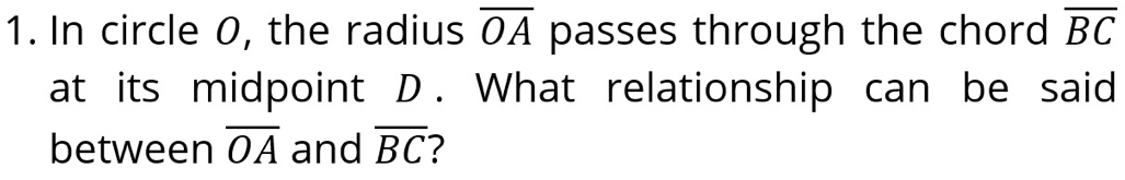 In circle 0, the radius overline OA passes through the chord overline BC
at its midpoint D. What relationship can be said 
between overline OA and overline BC