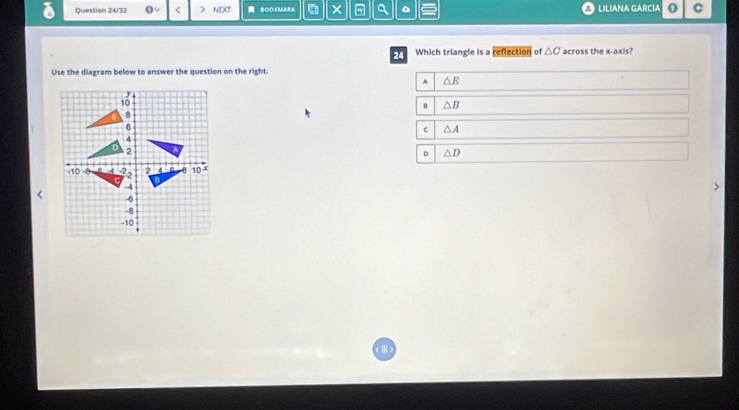 Question 24/32 ) NEXT BOOKMARK × a LILIANA GARCIA ① C
24 Which triangle is a reflection of △ C across the x-axis?
Use the diagram below to answer the question on the right.
A △ E
△ B
C △ A
D △ D