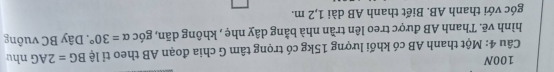 100N
Câu 4: Một thanh AB có khối lượng 15kg có trọng tâm G chia đoạn AB theo tỉ lệ BG=2AG nhu 
hình vẽ. Thanh AB được treo lên trần nhà bằng dây nhẹ , không dãn, góc alpha =30° * Dây BC vuông 
góc với thanh AB. Biết thanh AB dài 1,2 m.