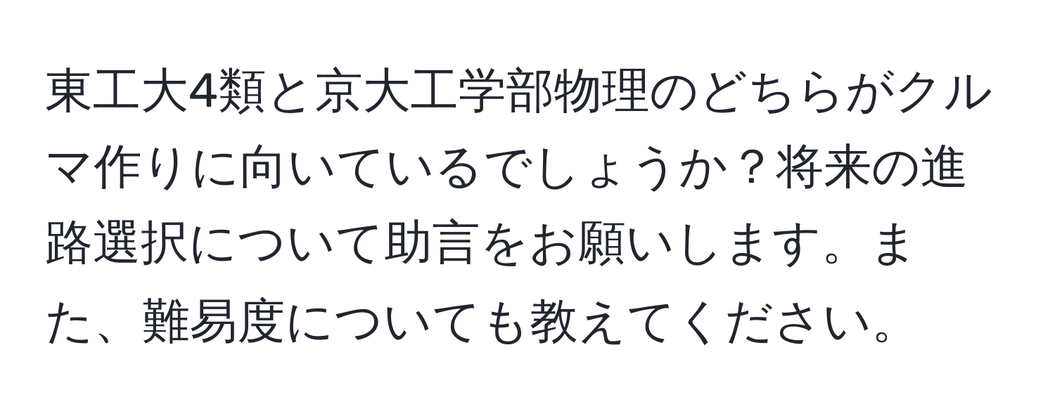 東工大4類と京大工学部物理のどちらがクルマ作りに向いているでしょうか？将来の進路選択について助言をお願いします。また、難易度についても教えてください。