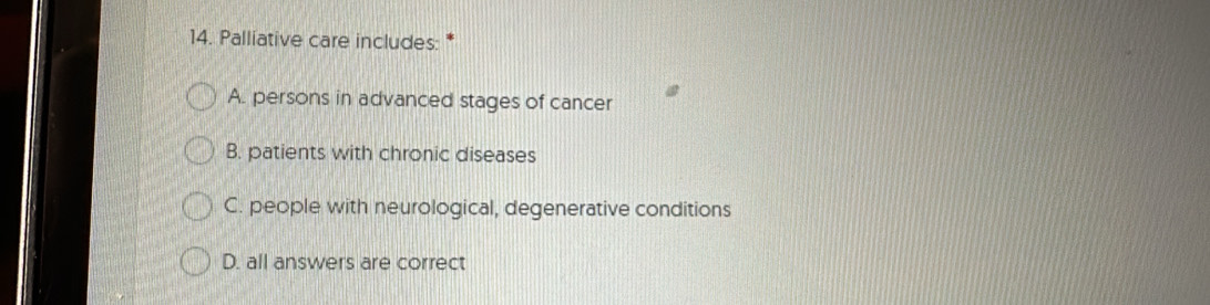 Palliative care includes: *
A. persons in advanced stages of cancer
B. patients with chronic diseases
C. people with neurological, degenerative conditions
D. all answers are correct