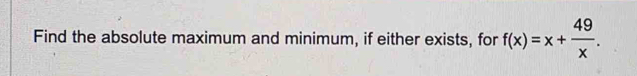 Find the absolute maximum and minimum, if either exists, for f(x)=x+ 49/x .