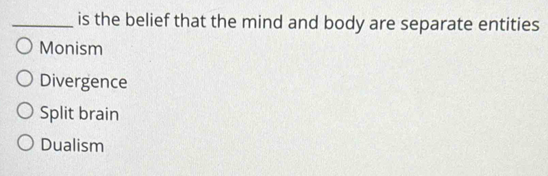 is the belief that the mind and body are separate entities
Monism
Divergence
Split brain
Dualism