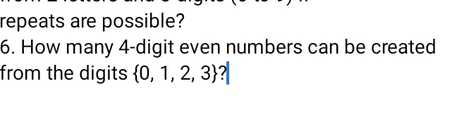 repeats are possible? 
6. How many 4 -digit even numbers can be created 
from the digits  0,1,2,3 ?