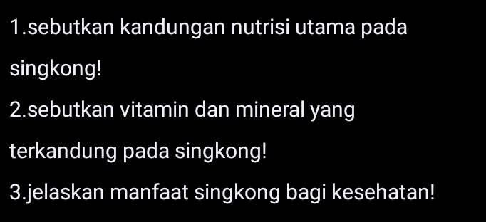 sebutkan kandungan nutrisi utama pada 
singkong! 
2.sebutkan vitamin dan mineral yang 
terkandung pada singkong! 
3.jelaskan manfaat singkong bagi kesehatan!