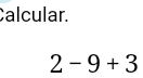 Calcular.
2-9+3