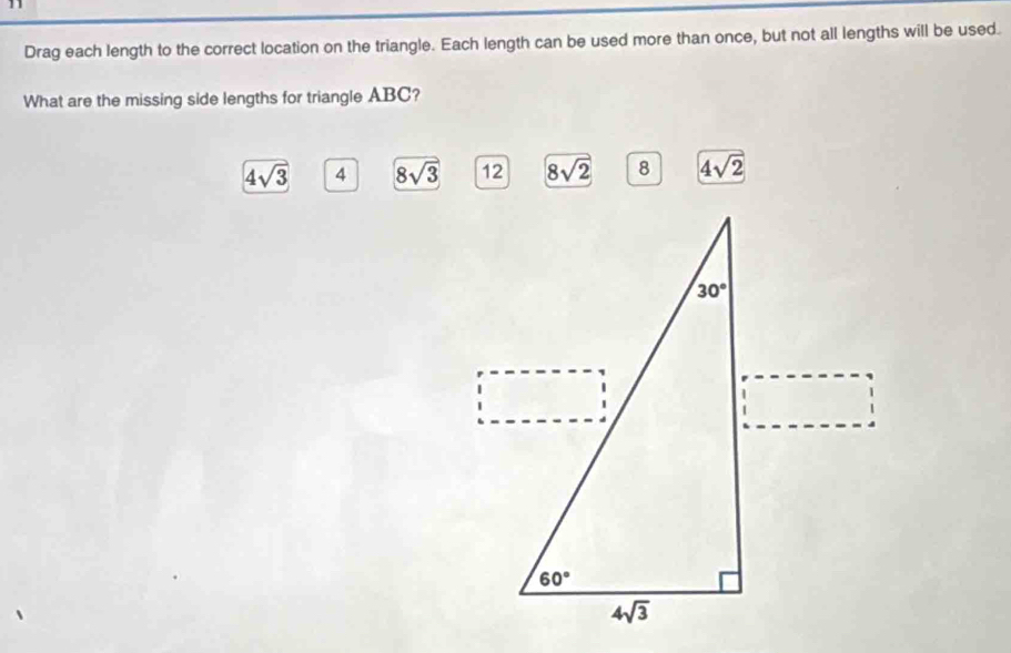 Drag each length to the correct location on the triangle. Each length can be used more than once, but not all lengths will be used.
What are the missing side lengths for triangle ABC?
4sqrt(3) 4 8sqrt(3) 12 8sqrt(2) 4sqrt(2)