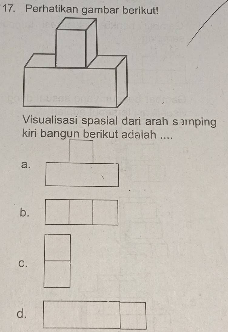 Perhatikan gambar berikut! 
Visualisasi spasial dari arah samping 
kiri bangun berikut adalah .... 
a. 
b. 
C. 
d.