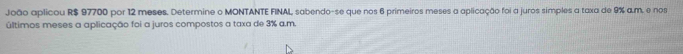 João aplicou R$ 97700 por 12 meses. Determine o MONTANTE FINAL, sabendo-se que nos 6 primeiros meses a aplicação foi a juros simples a taxa de 9% a.m. e nos 
últimos meses a aplicação foi a juros compostos a taxa de 3% a.m.