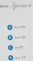 Solve: - 2/5 (n+2)=6
A n=-13
B n=-10
C n=17
D n=-17