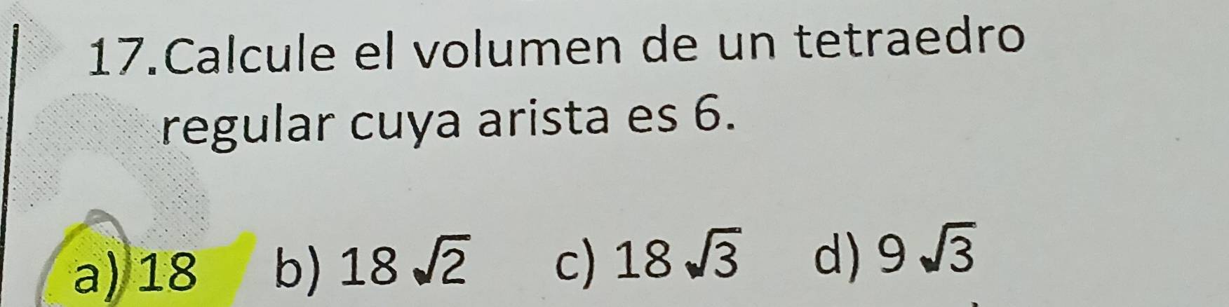 Calcule el volumen de un tetraedro
regular cuya arista es 6.
a) 18 b) 18sqrt(2) c) 18sqrt(3) d) 9sqrt(3)