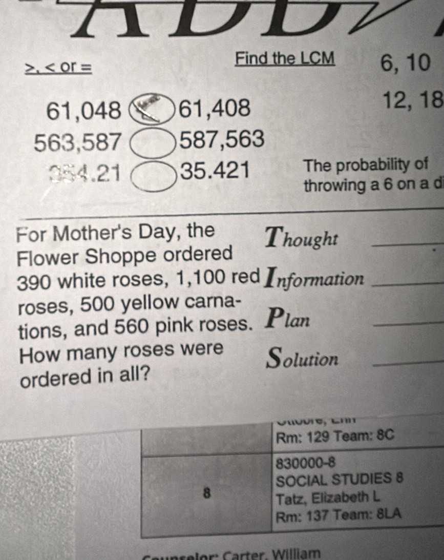 underline > 6, 10
61,048 61, 408
12, 18
563, 587 587,563
354.21 35.421 The probability of 
throwing a 6 on a d 
For Mother's Day, the Thought_ 
Flower Shoppe ordered
390 white roses, 1,100 red Information_ 
roses, 500 yellow carna- 
tions, and 560 pink roses. Plan_ 
How many roses were Solution_ 
ordered in all? 
Creer Carter. William