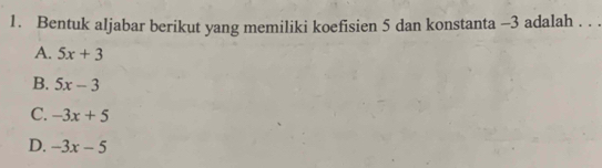 Bentuk aljabar berikut yang memiliki koefisien 5 dan konstanta -3 adalah . . .
A. 5x+3
B. 5x-3
C. -3x+5
D. -3x-5