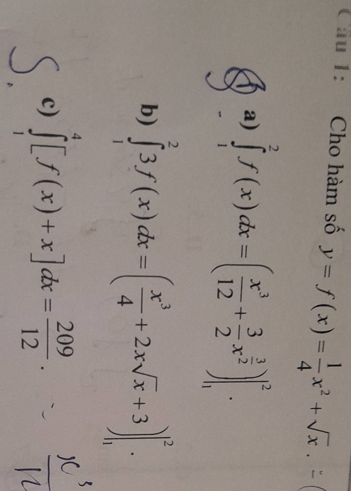 Cho hàm số y=f(x)= 1/4 x^2+sqrt(x)
a) ∈tlimits _1^(2f(x)dx=(frac x^3)12+ 3/2 x^(frac 3)2)|_1^(2.
b) ∈tlimits _1^23f(x)dx=(frac x^3)4+2xsqrt(x)+3)|_1^(2.
c) ∈tlimits _1^4[f(x)+x]dx=frac 209)12.