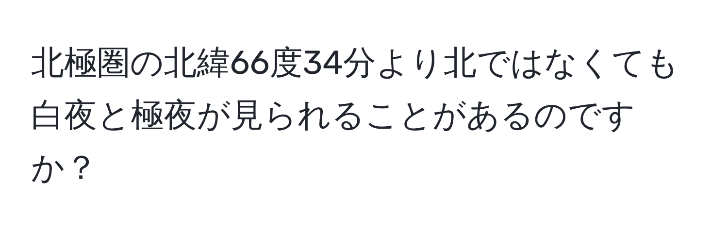 北極圏の北緯66度34分より北ではなくても白夜と極夜が見られることがあるのですか？