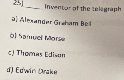 25)_ Inventor of the telegraph
a) Alexander Graham Bell
b) Samuel Morse
c) Thomas Edison
d) Edwin Drake