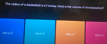 The radius of a basketball is 4.7 inches. What is the volume of the basketball?
400.6m^3 434.9m^3 3988m^3 5003m^3