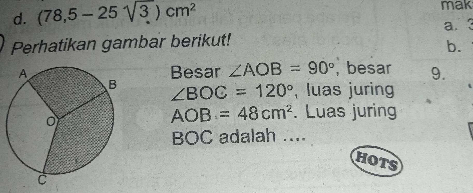 d. (78,5-25sqrt(3))cm^2
mak
a. 7 '
Perhatikan gambar berikut!
b.
Besar ∠ AOB=90° , besar
9.
∠ BOC=120° , luas juring
AOB=48cm^2. Luas juring
BOC adalah ....
HOTS