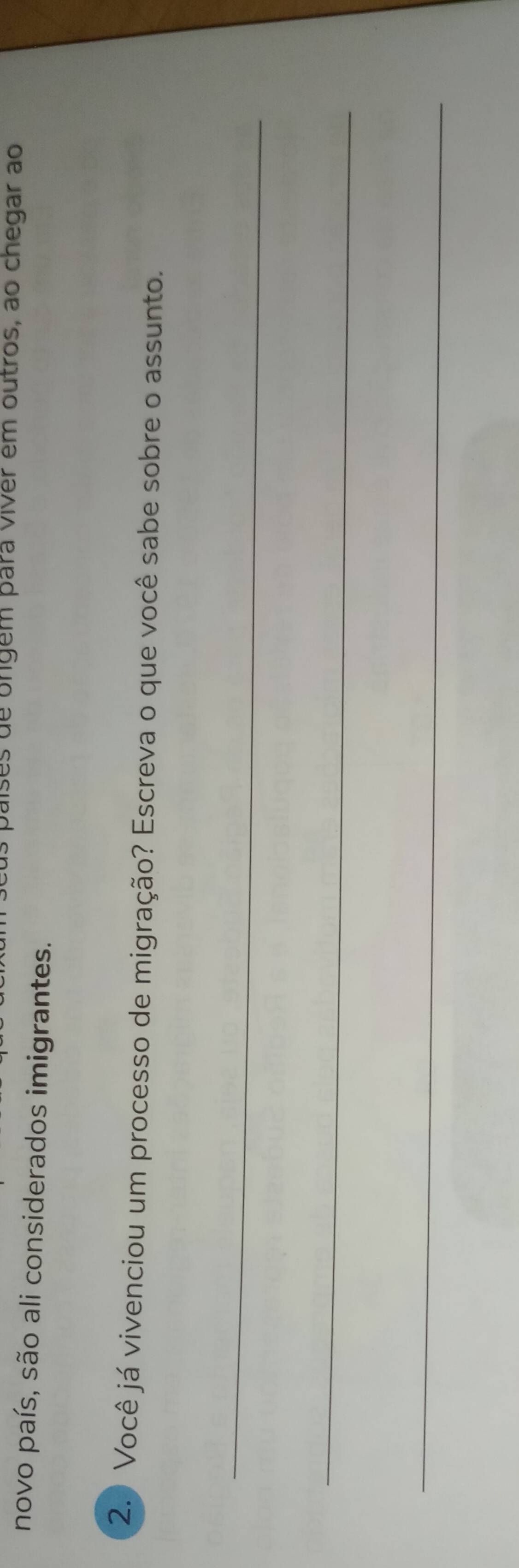 países de origém para viver em outros, ao chegar ao 
novo país, são ali considerados imigrantes. 
2.) Você já vivenciou um processo de migração? Escreva o que você sabe sobre o assunto. 
_ 
_ 
_