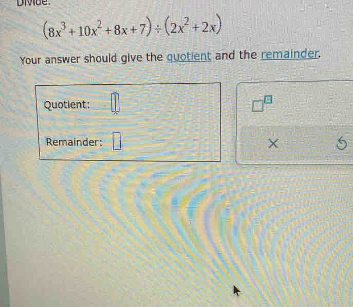 Divide.
(8x^3+10x^2+8x+7)/ (2x^2+2x)
Your answer should give the quotient and the remainder. 
Quotient:
□^(□)
Remainder: X