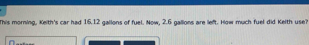 This morning, Keith's car had 16.12 gallons of fuel. Now, 2.6 gallons are left. How much fuel did Keith use?