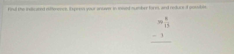 Find the indicated difference. Express your answer in mixed number form, and reduce if possible.
beginarrayr 39 8/15  -3 hline endarray