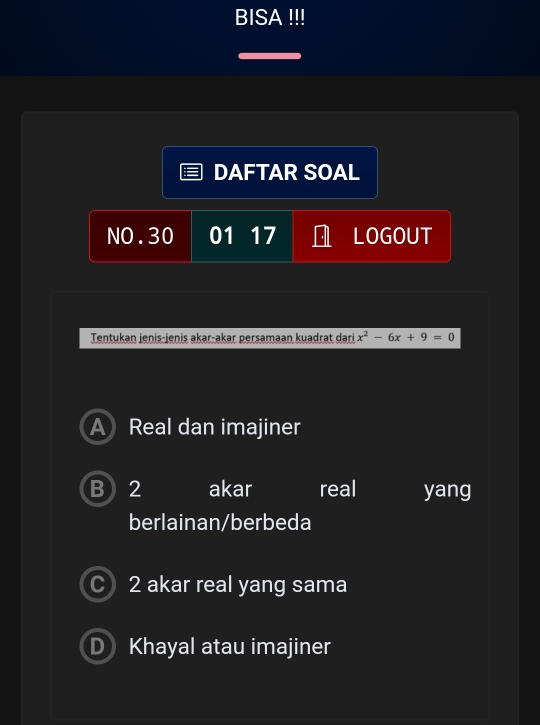 BISA !!!
DAFTAR SOAL
NO. 30 01 17 LOGOUT
Tentukan jenis-jenis akar-akar persamaan kuadrat dari x^2-6x+9=0
Real dan imajiner
B 2 akar real yang
berlainan/berbeda
2 akar real yang sama
Khayal atau imajiner