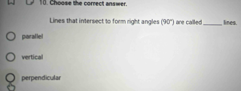 Choose the correct answer.
Lines that intersect to form right angles (90°) are called_ lines.
parallel
vertical
perpendicular