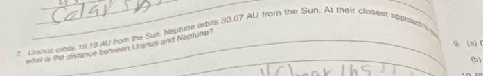 Uranus orbits 19.19 AL from the Sun. Neptune orbits 30.07 AU from the Sun. At their closest approach 't 
9. (a)「 
_ 
what is the distance between Uranus and Nepture? 
(b)