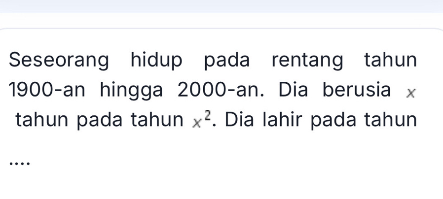 Seseorang hidup pada rentang tahun 
1900-an hingga 2000 -an. Dia berusia x
tahun pada tahun x^2. Dia lahir pada tahun 
_…