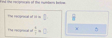 Find the reciprocals of the numbers below. 
The reciprocal of 10 is
 □ /□  
The reciprocal of  6/7  is □
×