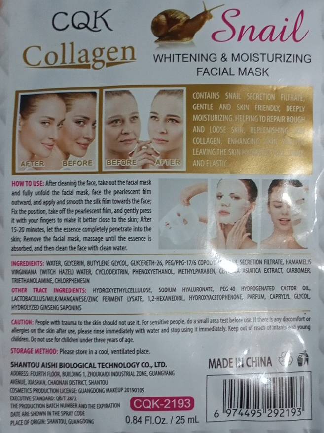 CQK
Snail
Collagen''  Whitening & MoisTurizin'
FACIAL MASK
CONTAINS SNAIL SECRETION FILTRATE
GENTLE AND SKIN FRIENDLY, DEEPLY
MOISTURIZING, HELPING TO REPAIR ROUGH
AND LOOSE SKIN, RERPLENISHING
COLLAGEN, ENHANCING
LEAVING THE SKIN H
AFTER BEFORE BEFORE AFTER AND ELASTIC
HOW TO USE: After cleaning the face, take out the facial mask
and fully unfold the facial mask, face the pearlescent film
outward, and apply and smooth the silk film towards the face;
Fix the position, take off the pearlescent film, and gently press
it with your fingers to make it better close to the skin; After
15-20 minutes, let the essence completely penetrate into the
skin; Remove the facial mask, massage until the essence is
absorbed, and then clean the face with clean water.
INGREDIENTS: WATER, GLYCERIN, BUTYLENE GLYCOL, GLYCERETH-26, PEG/PPG-17/6 COPOLY N SECRETION FILTRATE, HAMAMELIS
VIRGINIANA (WITCH HAZEL) WATER, CYCLODEXTRIN, PHENOXYETHANOL, METHYLPARABEN, CEERA ASIATICA EXTRACT, CARBOMER,
TRIETHANOLAMINE, CHLORPHENESIN
OTHER TRACE INGREDIENTS: HYDROXYETHYLCELLULOSE, SODIUM HYALURONATE, PEG-40 HYDROGENATED CASTOR OIL,
LACTOBACILLUS/MILK/MANGANESE/ZINC FERMENT LYSATE, 1,2-HEXANEDIOL, HYDROXYACETOPHENONE, PARFUM, CAPRYLYL GLYCOL,
HYDROLYZED GINSENG SAPONINS
CAUTION: People with trauma to the skin should not use it. For sensitive people, do a small area test before use. If there is any discomfort or
allergies on the skin after use, please rinse immediately with water and stop using it immediately. Keep out of reach of infants 2nd young
children. Do not use for children under three years of age.
STORAGE METHOD: Please store in a cool, ventilated place.
SHANTOU AISHI BIOLOGICAL TECHNOLOGY CO., LTD. MADE IN CHINA
ADDRESS: FOURTH FLOOR, BUILDING 1, ZHOUKAIDI INDUSTRIAL ZONE, GUANGYANG
AVENUE, XIASHAN, CHAONAN DISTRICT, SHANTOU
COSMETICS PRODUCTION LICENSE: GUANGDONG MAKEUP 20190109
EXÉCUTIVE StAndARD: OB/T 2872
THE PRODUCTION BATCH NUMBER AND THE EXPIRATION CQK-2193
DATE ARE SHOWN IN THE SPRAY CODE
PLACE OF ORIGIN: SHANTOU, GUANGDONG 0.84 Fl.Oz. / 25 mL 6 1197 44 95 292193