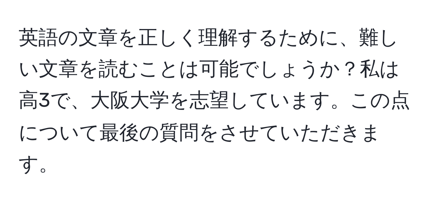 英語の文章を正しく理解するために、難しい文章を読むことは可能でしょうか？私は高3で、大阪大学を志望しています。この点について最後の質問をさせていただきます。