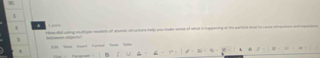 1 
2 1 coint 
How did using multiple models of atomic structure help you make sense of what is happening at the particle level to cause attractions and repulsions 
3 between objects! 
Ellit View Insert Format Tools Table 
4 
Paragrach